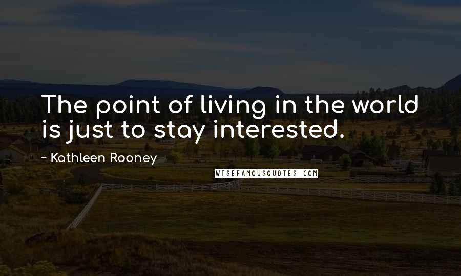 Kathleen Rooney Quotes: The point of living in the world is just to stay interested.