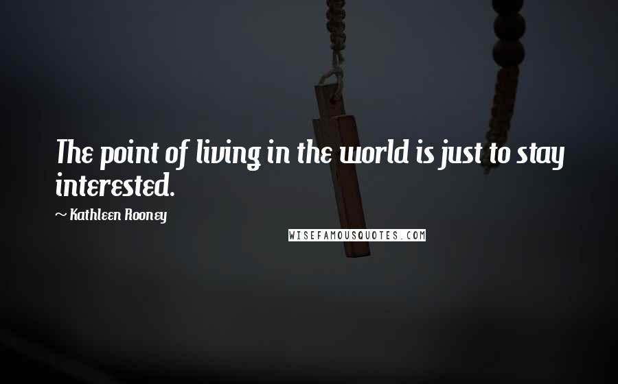 Kathleen Rooney Quotes: The point of living in the world is just to stay interested.