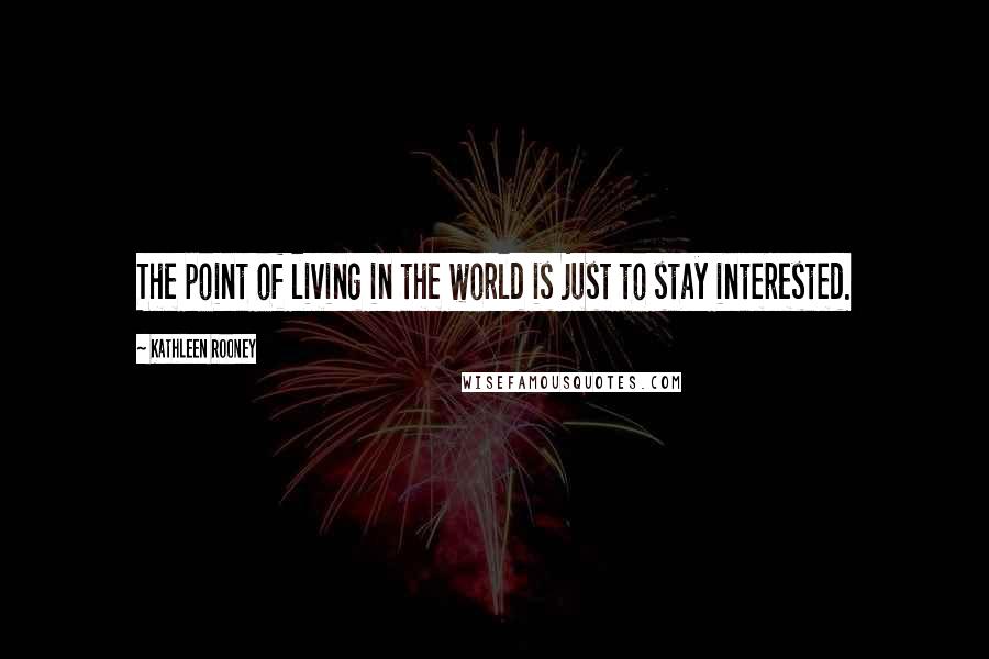 Kathleen Rooney Quotes: The point of living in the world is just to stay interested.