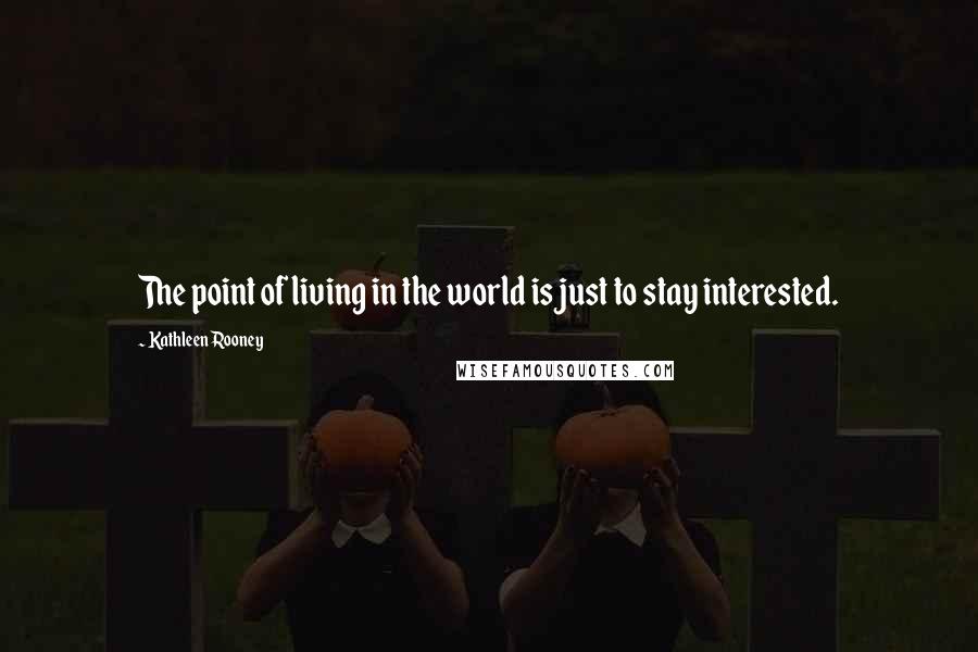 Kathleen Rooney Quotes: The point of living in the world is just to stay interested.
