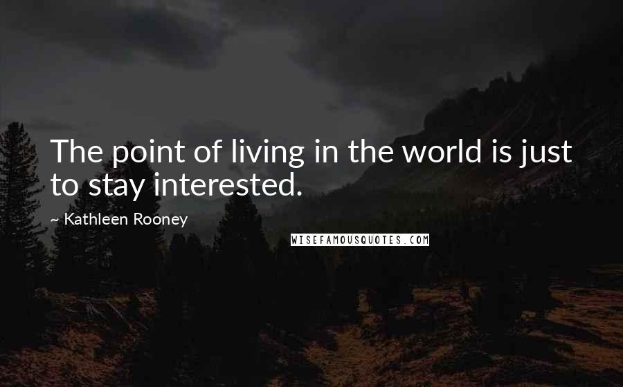 Kathleen Rooney Quotes: The point of living in the world is just to stay interested.