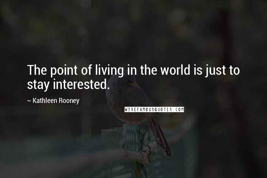 Kathleen Rooney Quotes: The point of living in the world is just to stay interested.