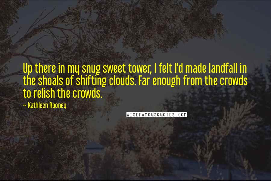 Kathleen Rooney Quotes: Up there in my snug sweet tower, I felt I'd made landfall in the shoals of shifting clouds. Far enough from the crowds to relish the crowds.