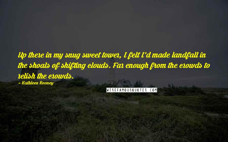 Kathleen Rooney Quotes: Up there in my snug sweet tower, I felt I'd made landfall in the shoals of shifting clouds. Far enough from the crowds to relish the crowds.