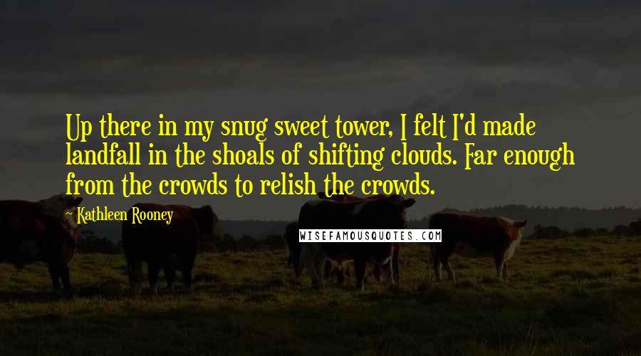 Kathleen Rooney Quotes: Up there in my snug sweet tower, I felt I'd made landfall in the shoals of shifting clouds. Far enough from the crowds to relish the crowds.