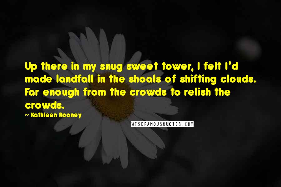 Kathleen Rooney Quotes: Up there in my snug sweet tower, I felt I'd made landfall in the shoals of shifting clouds. Far enough from the crowds to relish the crowds.