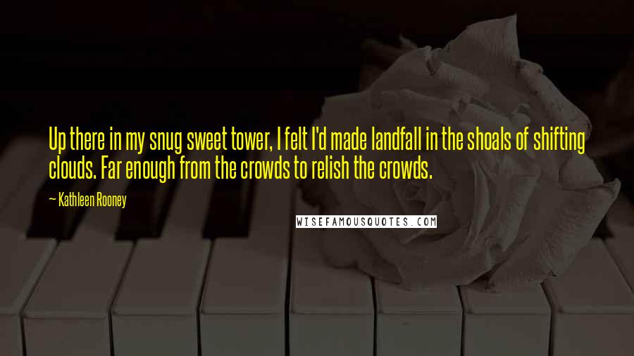 Kathleen Rooney Quotes: Up there in my snug sweet tower, I felt I'd made landfall in the shoals of shifting clouds. Far enough from the crowds to relish the crowds.