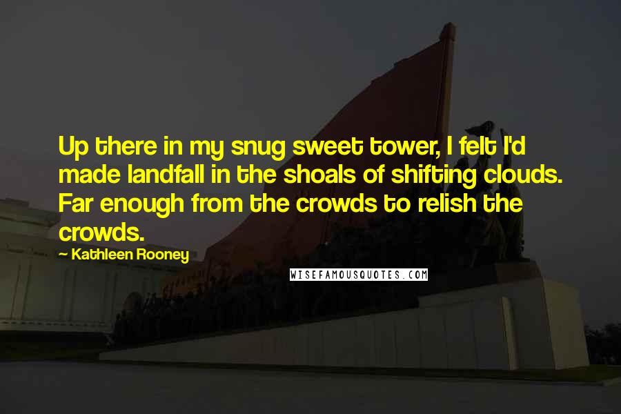 Kathleen Rooney Quotes: Up there in my snug sweet tower, I felt I'd made landfall in the shoals of shifting clouds. Far enough from the crowds to relish the crowds.