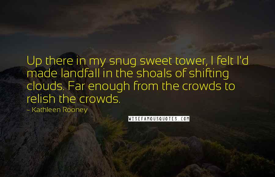 Kathleen Rooney Quotes: Up there in my snug sweet tower, I felt I'd made landfall in the shoals of shifting clouds. Far enough from the crowds to relish the crowds.