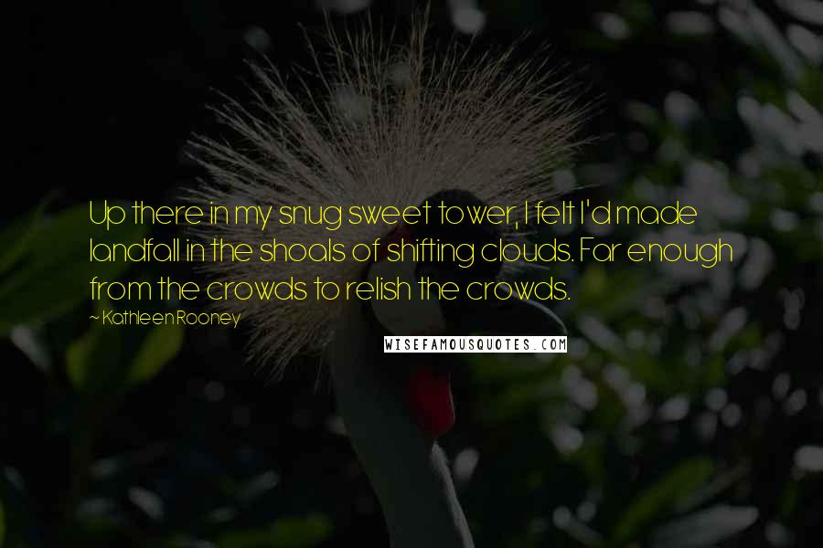 Kathleen Rooney Quotes: Up there in my snug sweet tower, I felt I'd made landfall in the shoals of shifting clouds. Far enough from the crowds to relish the crowds.