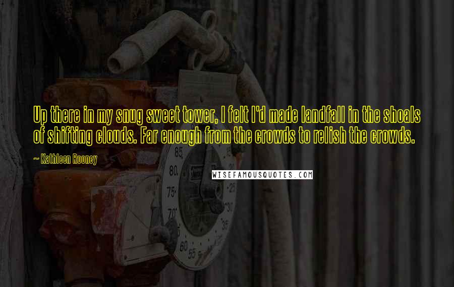 Kathleen Rooney Quotes: Up there in my snug sweet tower, I felt I'd made landfall in the shoals of shifting clouds. Far enough from the crowds to relish the crowds.