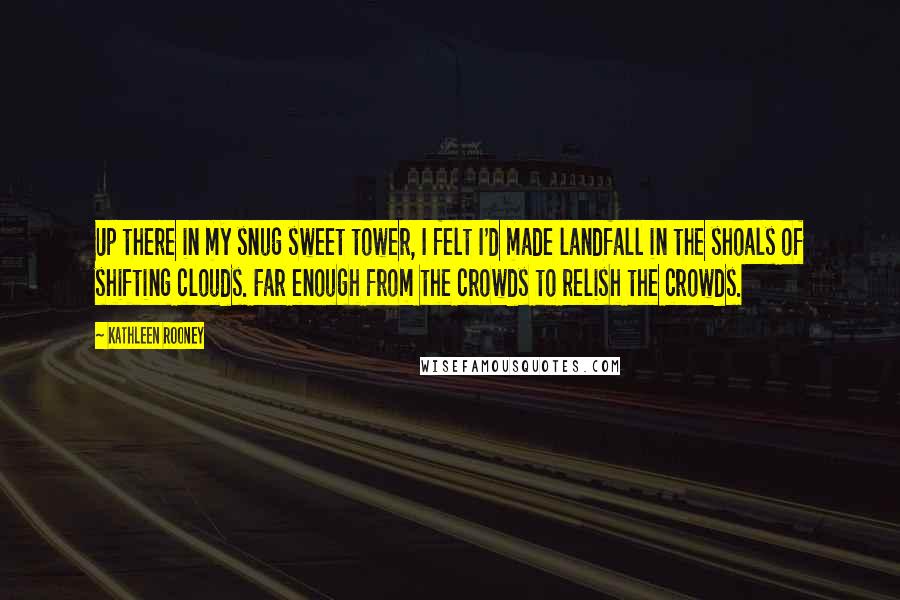 Kathleen Rooney Quotes: Up there in my snug sweet tower, I felt I'd made landfall in the shoals of shifting clouds. Far enough from the crowds to relish the crowds.