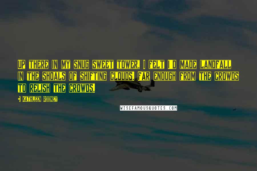 Kathleen Rooney Quotes: Up there in my snug sweet tower, I felt I'd made landfall in the shoals of shifting clouds. Far enough from the crowds to relish the crowds.