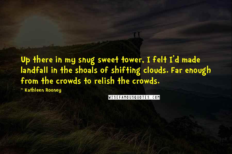 Kathleen Rooney Quotes: Up there in my snug sweet tower, I felt I'd made landfall in the shoals of shifting clouds. Far enough from the crowds to relish the crowds.