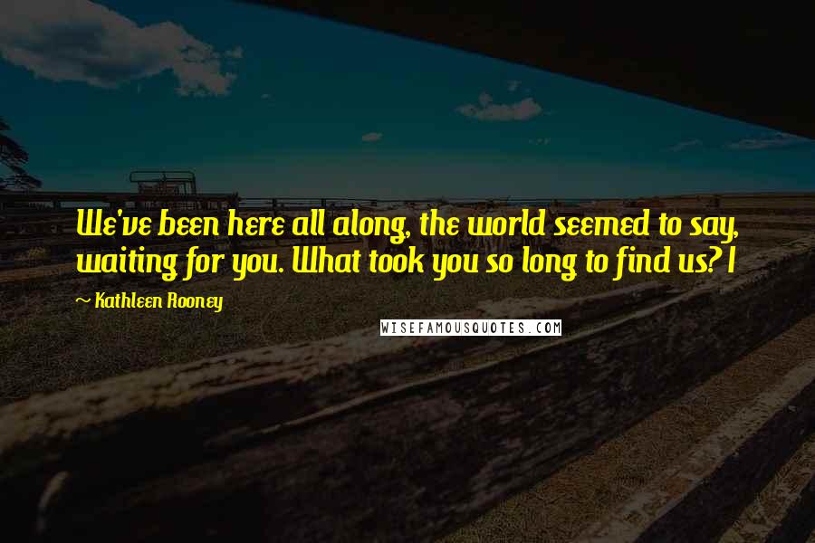 Kathleen Rooney Quotes: We've been here all along, the world seemed to say, waiting for you. What took you so long to find us? I