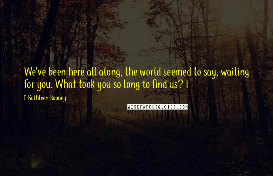 Kathleen Rooney Quotes: We've been here all along, the world seemed to say, waiting for you. What took you so long to find us? I