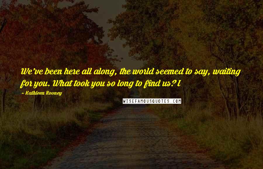 Kathleen Rooney Quotes: We've been here all along, the world seemed to say, waiting for you. What took you so long to find us? I