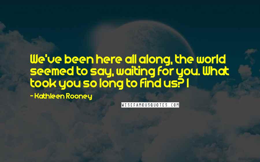 Kathleen Rooney Quotes: We've been here all along, the world seemed to say, waiting for you. What took you so long to find us? I