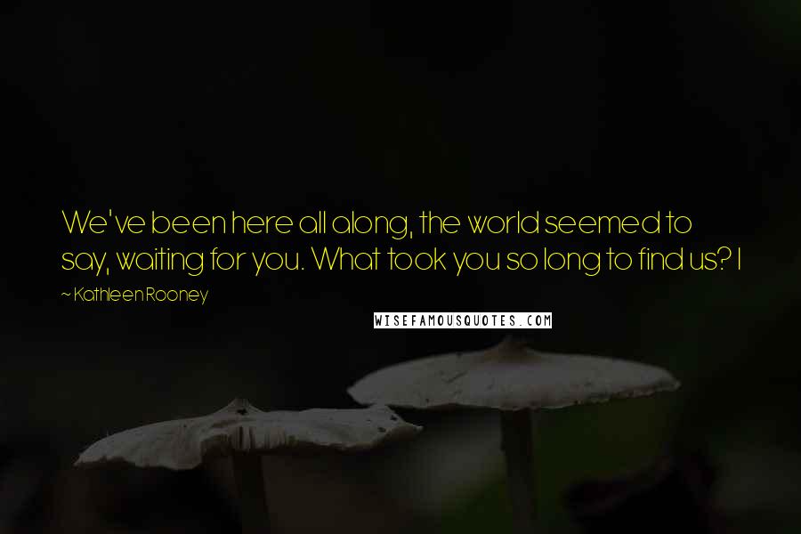 Kathleen Rooney Quotes: We've been here all along, the world seemed to say, waiting for you. What took you so long to find us? I