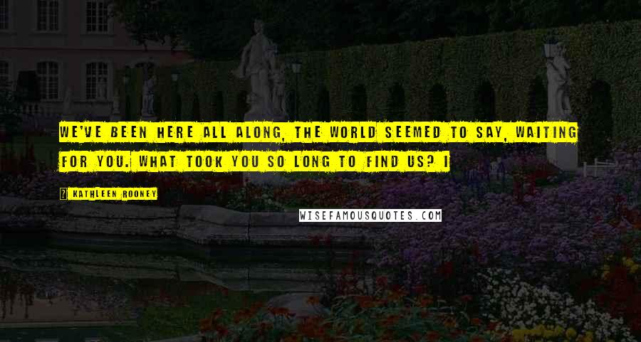 Kathleen Rooney Quotes: We've been here all along, the world seemed to say, waiting for you. What took you so long to find us? I