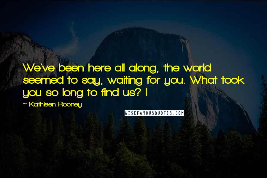 Kathleen Rooney Quotes: We've been here all along, the world seemed to say, waiting for you. What took you so long to find us? I