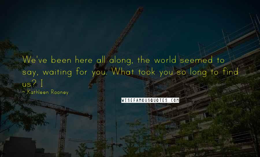 Kathleen Rooney Quotes: We've been here all along, the world seemed to say, waiting for you. What took you so long to find us? I