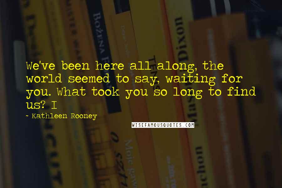 Kathleen Rooney Quotes: We've been here all along, the world seemed to say, waiting for you. What took you so long to find us? I