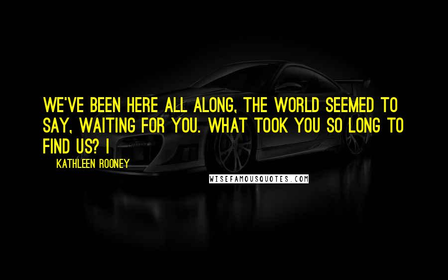 Kathleen Rooney Quotes: We've been here all along, the world seemed to say, waiting for you. What took you so long to find us? I