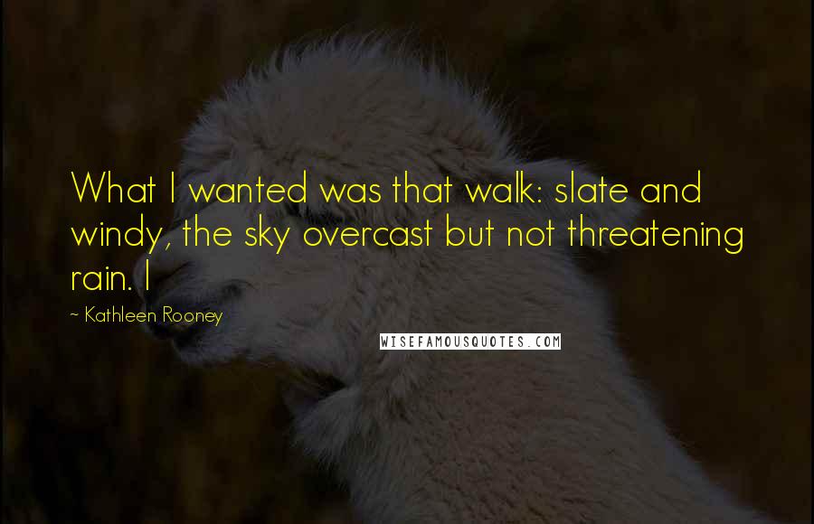 Kathleen Rooney Quotes: What I wanted was that walk: slate and windy, the sky overcast but not threatening rain. I