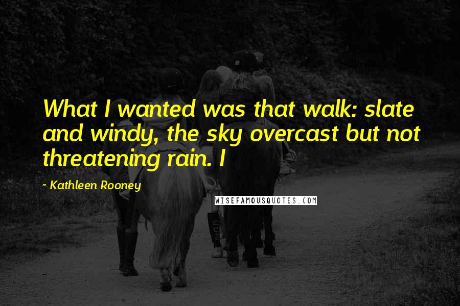 Kathleen Rooney Quotes: What I wanted was that walk: slate and windy, the sky overcast but not threatening rain. I