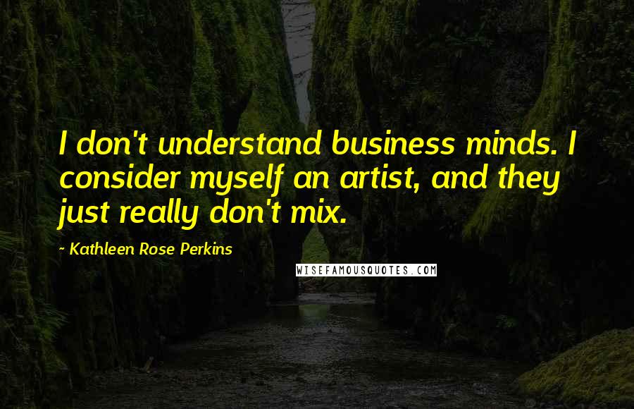 Kathleen Rose Perkins Quotes: I don't understand business minds. I consider myself an artist, and they just really don't mix.