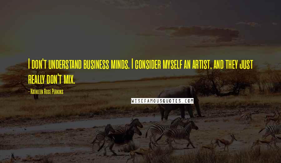 Kathleen Rose Perkins Quotes: I don't understand business minds. I consider myself an artist, and they just really don't mix.