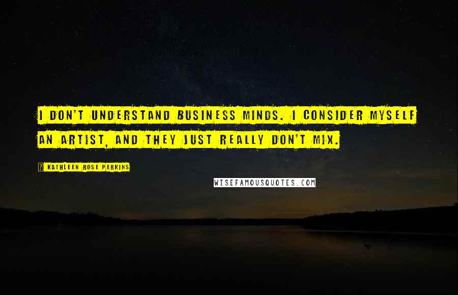 Kathleen Rose Perkins Quotes: I don't understand business minds. I consider myself an artist, and they just really don't mix.