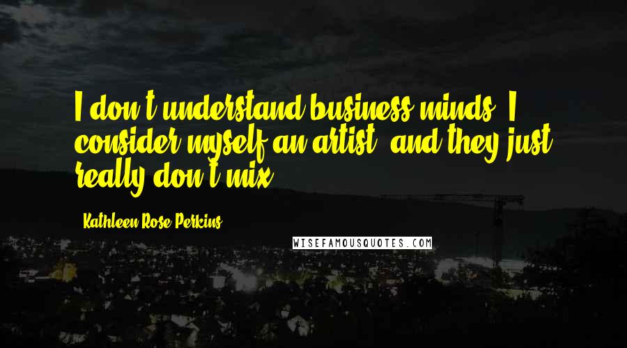 Kathleen Rose Perkins Quotes: I don't understand business minds. I consider myself an artist, and they just really don't mix.
