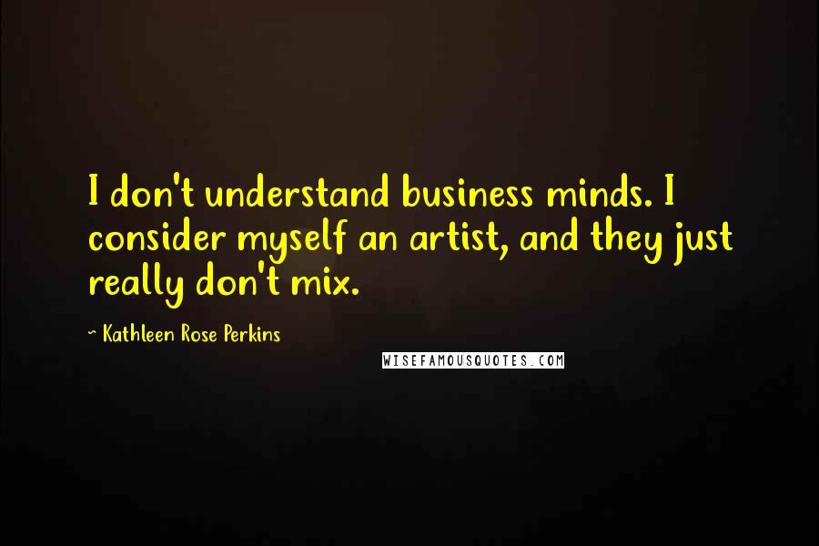 Kathleen Rose Perkins Quotes: I don't understand business minds. I consider myself an artist, and they just really don't mix.