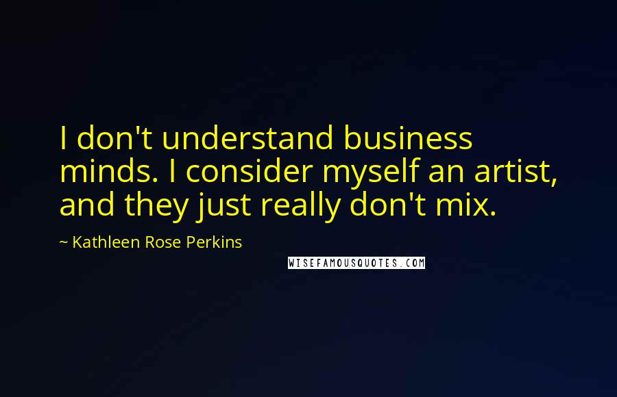 Kathleen Rose Perkins Quotes: I don't understand business minds. I consider myself an artist, and they just really don't mix.