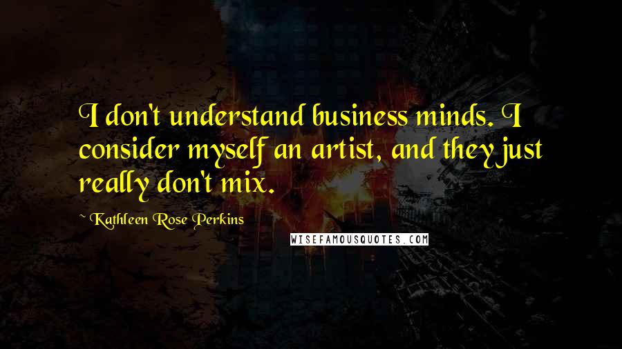 Kathleen Rose Perkins Quotes: I don't understand business minds. I consider myself an artist, and they just really don't mix.