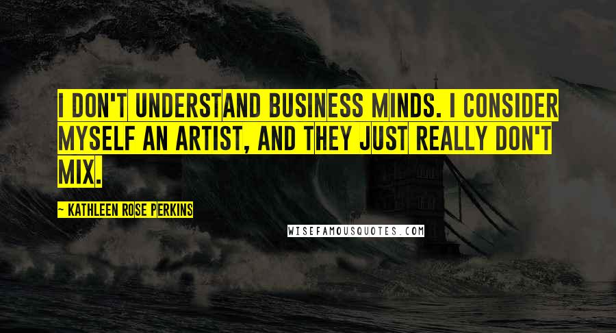 Kathleen Rose Perkins Quotes: I don't understand business minds. I consider myself an artist, and they just really don't mix.