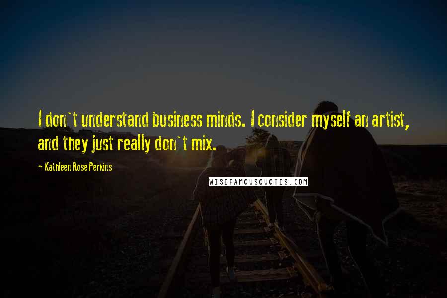 Kathleen Rose Perkins Quotes: I don't understand business minds. I consider myself an artist, and they just really don't mix.