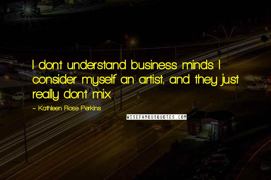 Kathleen Rose Perkins Quotes: I don't understand business minds. I consider myself an artist, and they just really don't mix.