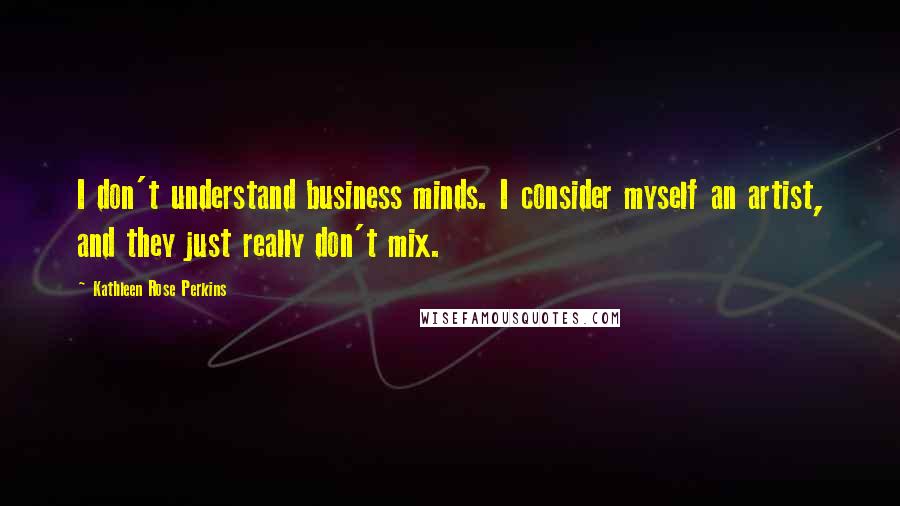 Kathleen Rose Perkins Quotes: I don't understand business minds. I consider myself an artist, and they just really don't mix.