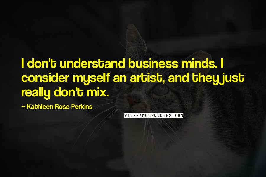 Kathleen Rose Perkins Quotes: I don't understand business minds. I consider myself an artist, and they just really don't mix.
