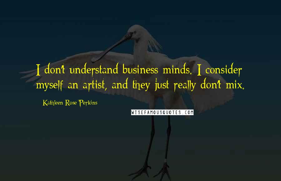 Kathleen Rose Perkins Quotes: I don't understand business minds. I consider myself an artist, and they just really don't mix.