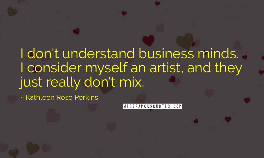 Kathleen Rose Perkins Quotes: I don't understand business minds. I consider myself an artist, and they just really don't mix.