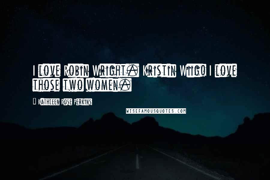 Kathleen Rose Perkins Quotes: I love Robin Wright. Kristin Wiig! I love those two women.