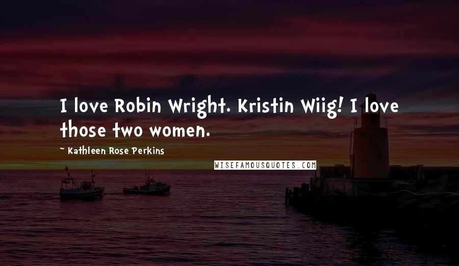 Kathleen Rose Perkins Quotes: I love Robin Wright. Kristin Wiig! I love those two women.