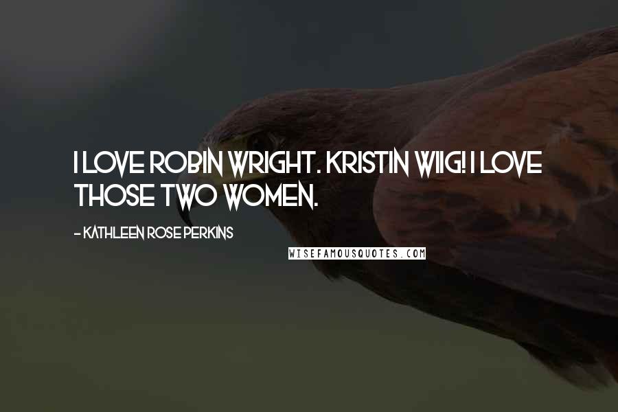 Kathleen Rose Perkins Quotes: I love Robin Wright. Kristin Wiig! I love those two women.