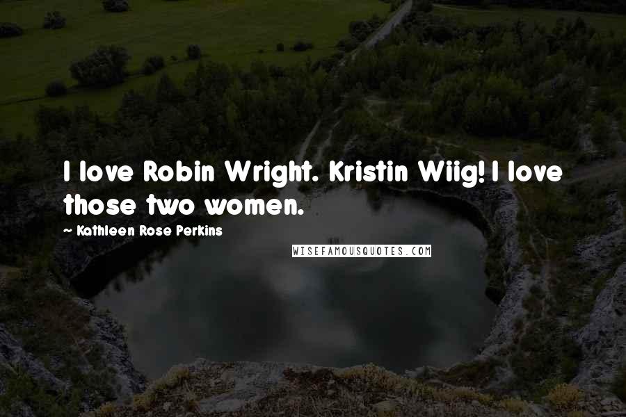 Kathleen Rose Perkins Quotes: I love Robin Wright. Kristin Wiig! I love those two women.