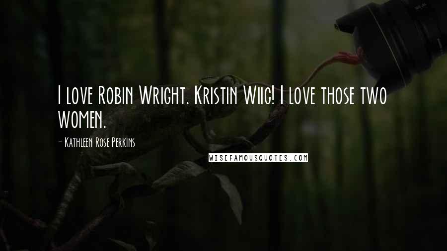Kathleen Rose Perkins Quotes: I love Robin Wright. Kristin Wiig! I love those two women.