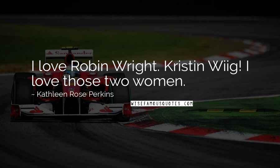 Kathleen Rose Perkins Quotes: I love Robin Wright. Kristin Wiig! I love those two women.